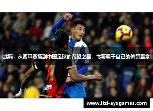 武磊：从西甲赛场到中国足球的希望之星，书写属于自己的传奇篇章