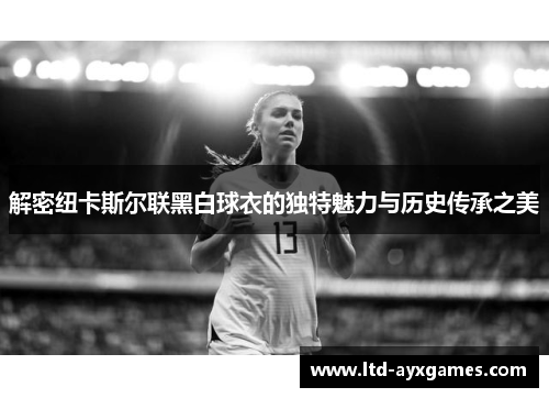 解密纽卡斯尔联黑白球衣的独特魅力与历史传承之美