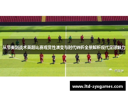 从节奏到战术英超比赛观赏性演变与时代转折全景解析现代足球魅力