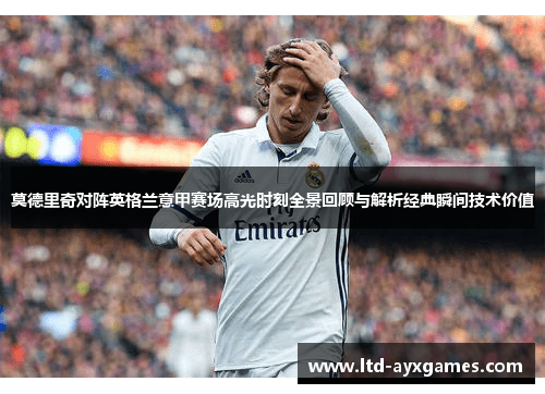 莫德里奇对阵英格兰意甲赛场高光时刻全景回顾与解析经典瞬间技术价值