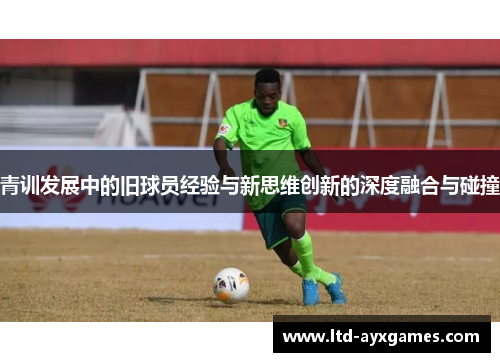 青训发展中的旧球员经验与新思维创新的深度融合与碰撞