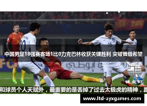 中国男足18强赛客场1比0力克巴林收获关键胜利 突破晋级希望