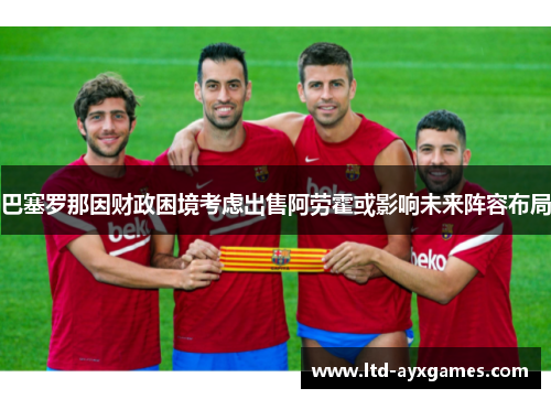 巴塞罗那因财政困境考虑出售阿劳霍或影响未来阵容布局