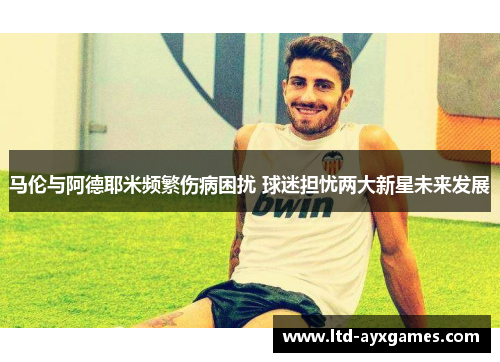 马伦与阿德耶米频繁伤病困扰 球迷担忧两大新星未来发展