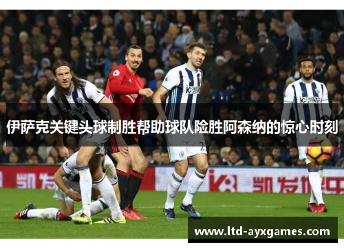 伊萨克关键头球制胜帮助球队险胜阿森纳的惊心时刻