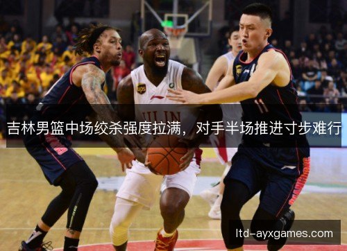 吉林男篮中场绞杀强度拉满，对手半场推进寸步难行